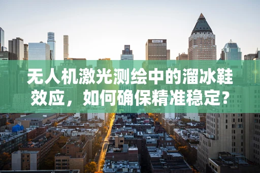 无人机激光测绘中的溜冰鞋效应，如何确保精准稳定？