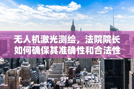 无人机激光测绘，法院院长如何确保其准确性和合法性？