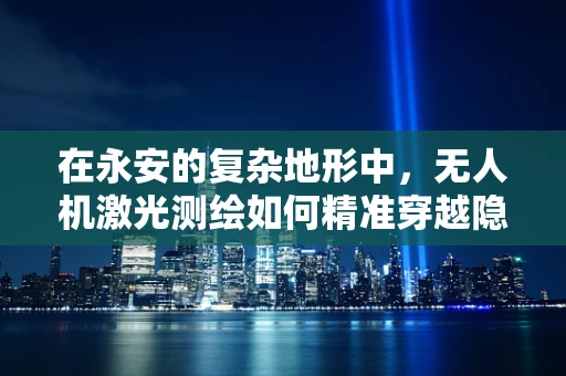 在永安的复杂地形中，无人机激光测绘如何精准穿越隐形障碍？