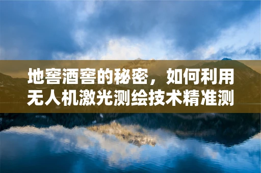 地窖酒窖的秘密，如何利用无人机激光测绘技术精准测绘？