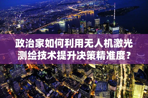 政治家如何利用无人机激光测绘技术提升决策精准度？