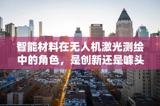 智能材料在无人机激光测绘中的角色，是创新还是噱头？