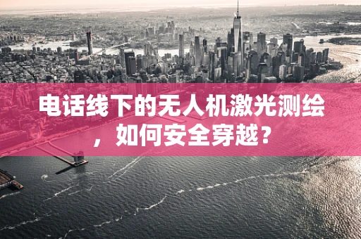 电话线下的无人机激光测绘，如何安全穿越？