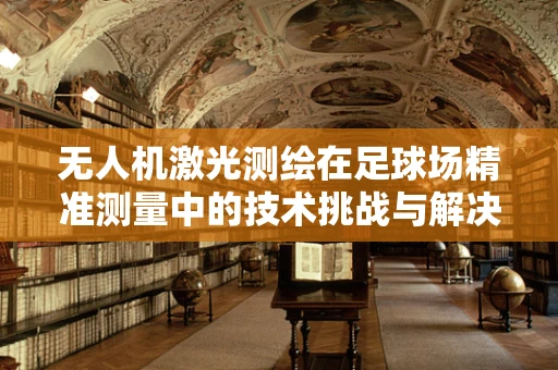 无人机激光测绘在足球场精准测量中的技术挑战与解决方案