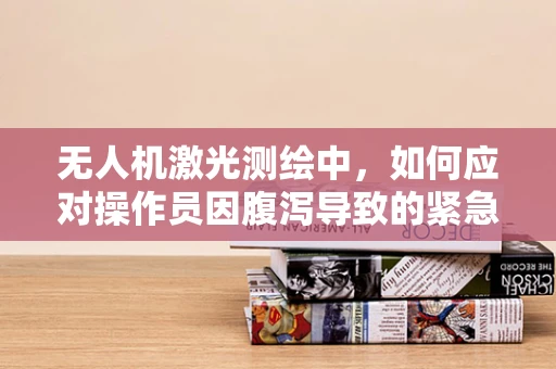 无人机激光测绘中，如何应对操作员因腹泻导致的紧急情况？