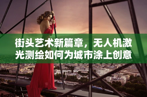 街头艺术新篇章，无人机激光测绘如何为城市涂上创意色彩？