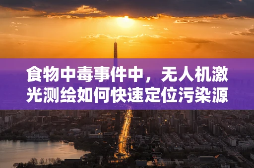 食物中毒事件中，无人机激光测绘如何快速定位污染源？