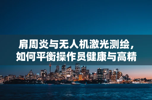 肩周炎与无人机激光测绘，如何平衡操作员健康与高精度作业？