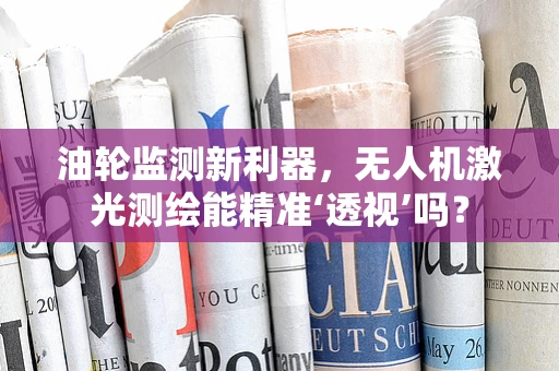 油轮监测新利器，无人机激光测绘能精准‘透视’吗？