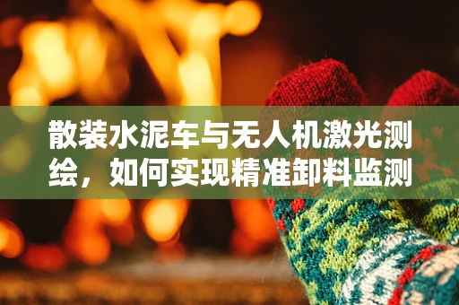 散装水泥车与无人机激光测绘，如何实现精准卸料监测？