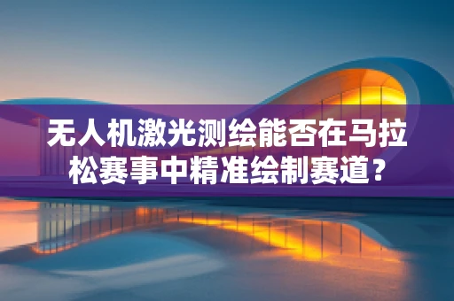 无人机激光测绘能否在马拉松赛事中精准绘制赛道？