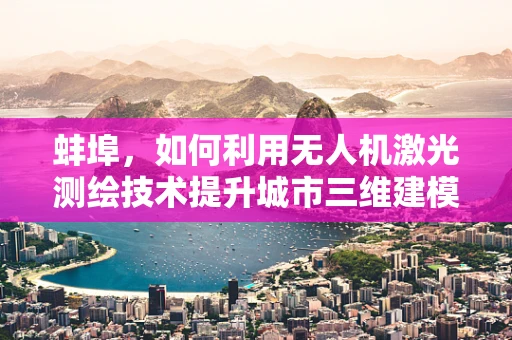 蚌埠，如何利用无人机激光测绘技术提升城市三维建模精度？