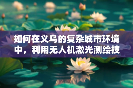 如何在义乌的复杂城市环境中，利用无人机激光测绘技术实现高效精准的测绘？