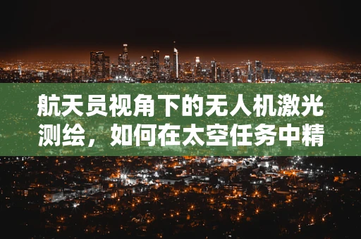 航天员视角下的无人机激光测绘，如何在太空任务中精准定位？