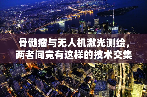 骨髓瘤与无人机激光测绘，两者间竟有这样的技术交集？