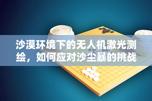 沙漠环境下的无人机激光测绘，如何应对沙尘暴的挑战？