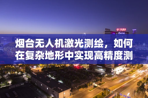 烟台无人机激光测绘，如何在复杂地形中实现高精度测绘？
