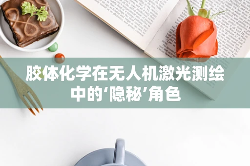 胶体化学在无人机激光测绘中的‘隐秘’角色