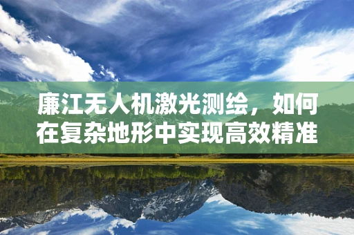 廉江无人机激光测绘，如何在复杂地形中实现高效精准测绘？