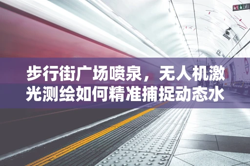 步行街广场喷泉，无人机激光测绘如何精准捕捉动态水景？