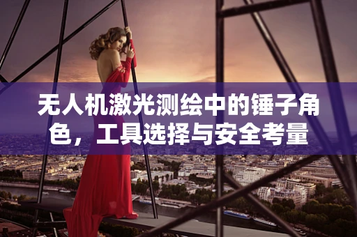 无人机激光测绘中的锤子角色，工具选择与安全考量
