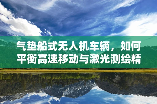 气垫船式无人机车辆，如何平衡高速移动与激光测绘精度？