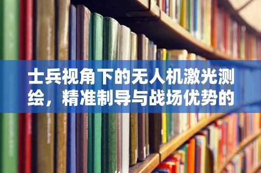 士兵视角下的无人机激光测绘，精准制导与战场优势的融合挑战