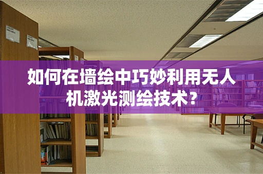 如何在墙绘中巧妙利用无人机激光测绘技术？