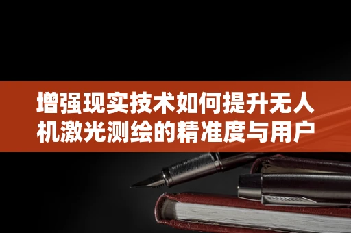 增强现实技术如何提升无人机激光测绘的精准度与用户体验？