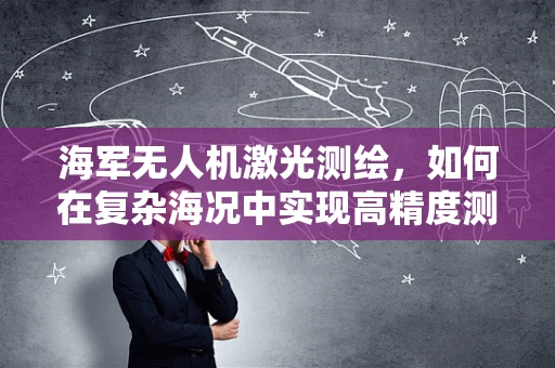 海军无人机激光测绘，如何在复杂海况中实现高精度测绘？