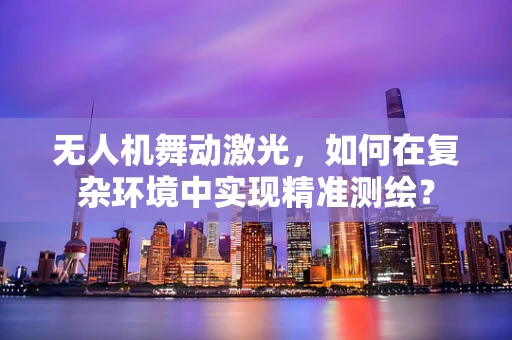 无人机舞动激光，如何在复杂环境中实现精准测绘？