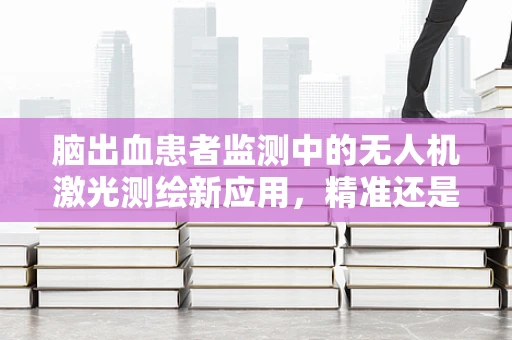 脑出血患者监测中的无人机激光测绘新应用，精准还是挑战？