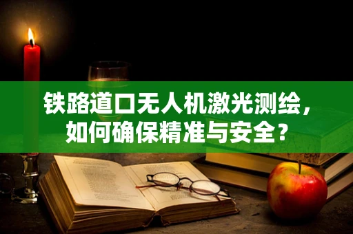 铁路道口无人机激光测绘，如何确保精准与安全？