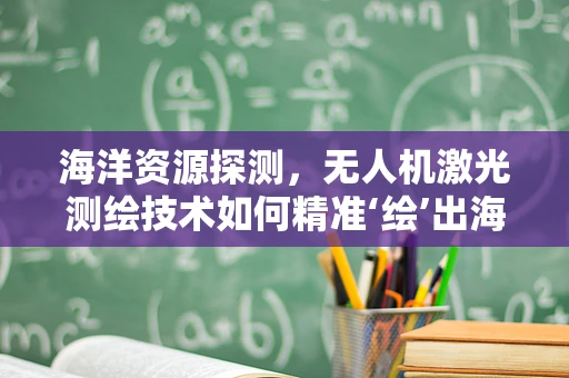 海洋资源探测，无人机激光测绘技术如何精准‘绘’出海底世界？