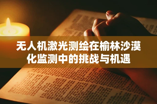 无人机激光测绘在榆林沙漠化监测中的挑战与机遇