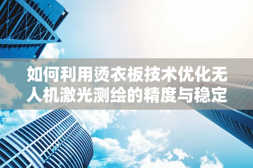 如何利用烫衣板技术优化无人机激光测绘的精度与稳定性？