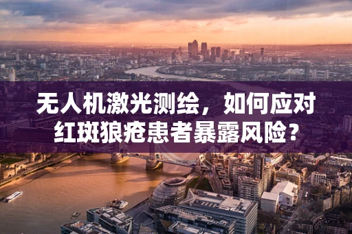 无人机激光测绘，如何应对红斑狼疮患者暴露风险？