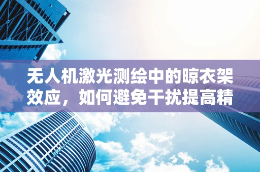 无人机激光测绘中的晾衣架效应，如何避免干扰提高精度？