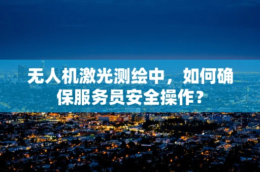 无人机激光测绘中，如何确保服务员安全操作？
