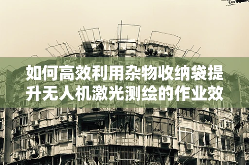 如何高效利用杂物收纳袋提升无人机激光测绘的作业效率？