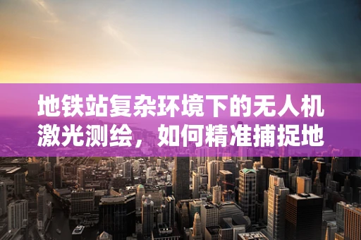 地铁站复杂环境下的无人机激光测绘，如何精准捕捉地下空间细节？