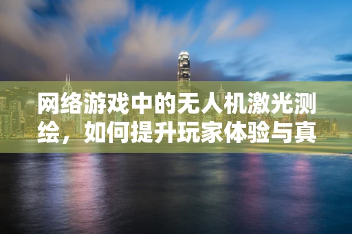 网络游戏中的无人机激光测绘，如何提升玩家体验与真实感？