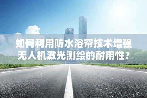 如何利用防水浴帘技术增强无人机激光测绘的耐用性？