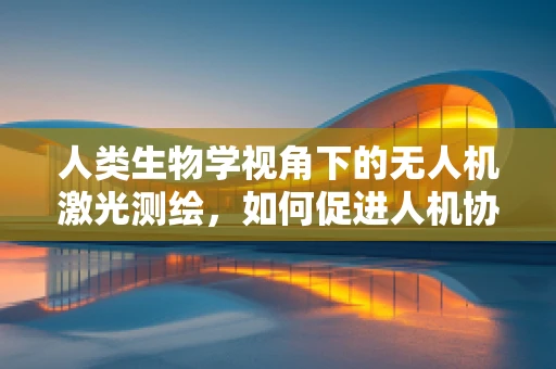 人类生物学视角下的无人机激光测绘，如何促进人机协作的新纪元？