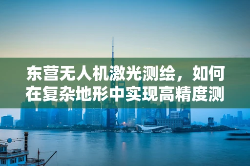 东营无人机激光测绘，如何在复杂地形中实现高精度测绘？