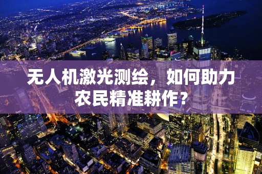 无人机激光测绘，如何助力农民精准耕作？