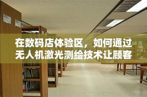 在数码店体验区，如何通过无人机激光测绘技术让顾客身临其境？