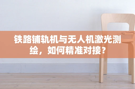 铁路铺轨机与无人机激光测绘，如何精准对接？
