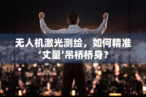 无人机激光测绘，如何精准‘丈量’吊桥桥身？