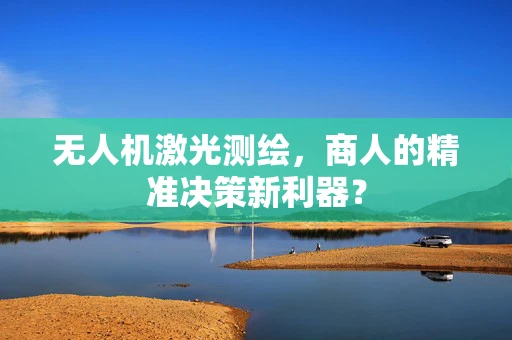 无人机激光测绘，商人的精准决策新利器？
